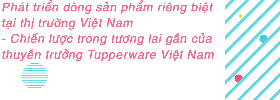 CEO Trang Đỗ: Tupperware nói “không” với mọi câu chuyện tăng doanh số, tăng lợi nhuận mà giảm chất lượng sản phẩm - Ảnh 7.