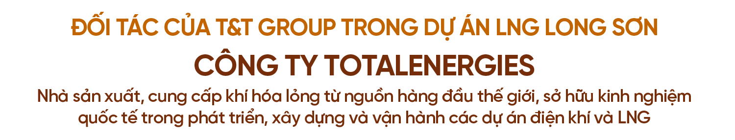 Đối tác của T&T Group trong dự án LNG Long Sơn. Công ty TotalEnergies. Nhà sản xuất, cung cấp khí hóa lỏng từ nguồn hàng đầu thế giới, sở hữu kinh nghiệm quốc tế trong phát triển, xây dựng và vận hành các dự án điện khí và LNG